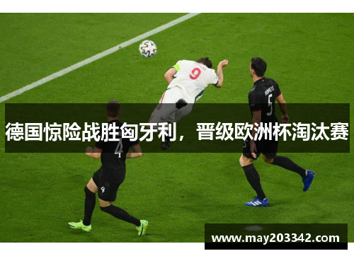 德国惊险战胜匈牙利，晋级欧洲杯淘汰赛