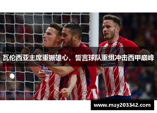 瓦伦西亚主席重振雄心，誓言球队重组冲击西甲巅峰